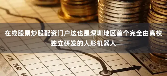 在线股票炒股配资门户这也是深圳地区首个完全由高校独立研发的人形机器人