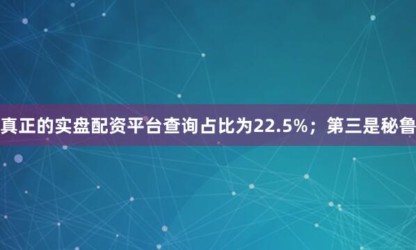 真正的实盘配资平台查询占比为22.5%；第三是秘鲁