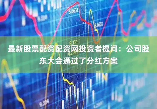 最新股票配资配资网投资者提问：公司股东大会通过了分红方案