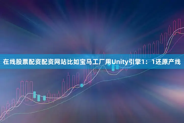 在线股票配资配资网站比如宝马工厂用Unity引擎1:1还原产线