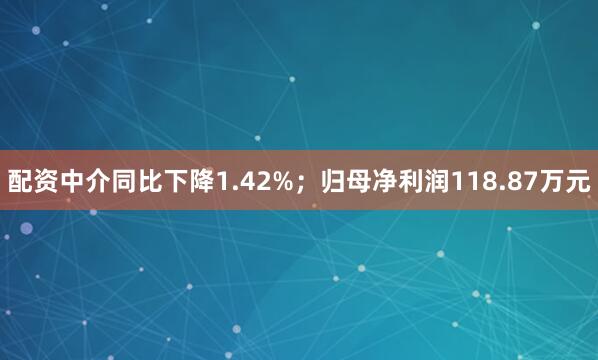 配资中介同比下降1.42%；归母净利润118.87万元