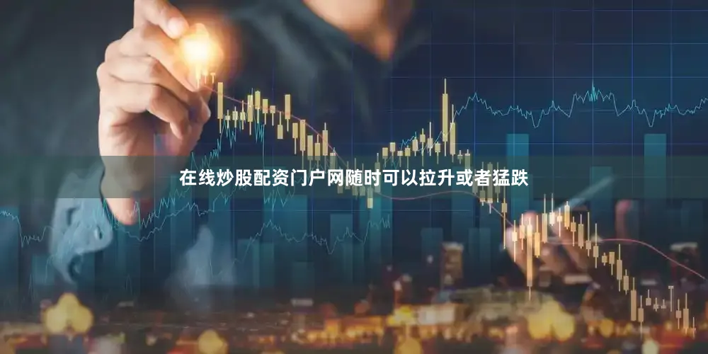 在线炒股配资门户网随时可以拉升或者猛跌