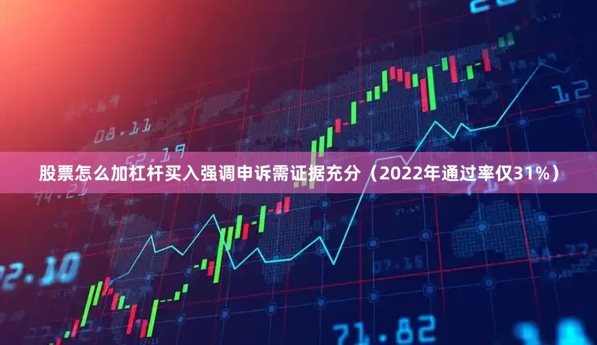 股票怎么加杠杆买入强调申诉需证据充分（2022年通过率仅31%）