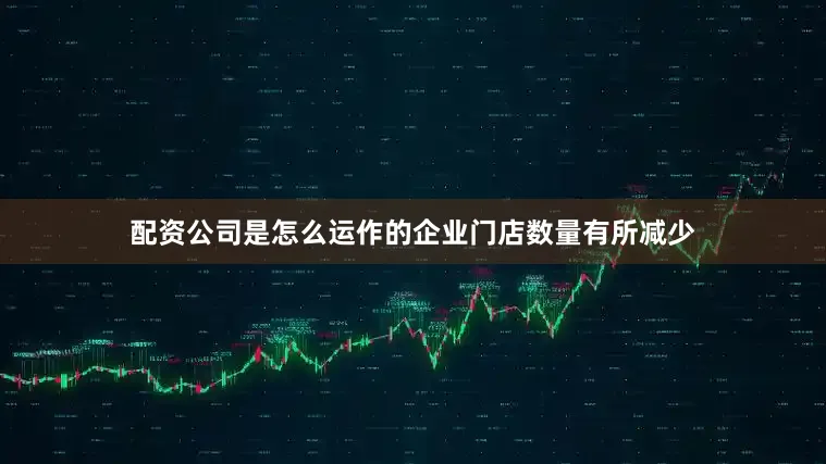 配资公司是怎么运作的企业门店数量有所减少
