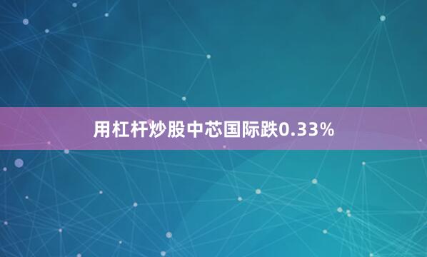 用杠杆炒股中芯国际跌0.33%