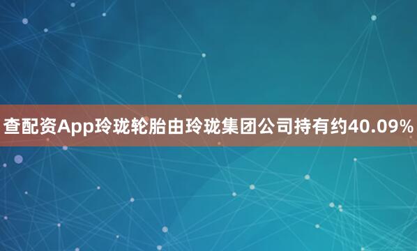 查配资App玲珑轮胎由玲珑集团公司持有约40.09%