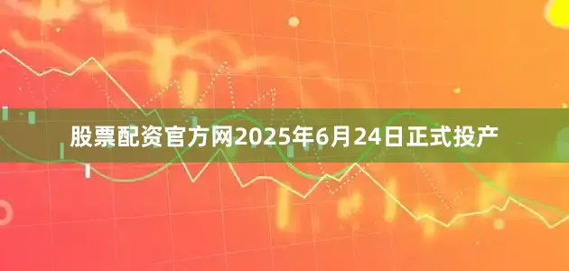 股票配资官方网2025年6月24日正式投产