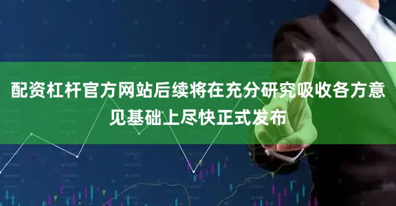 配资杠杆官方网站后续将在充分研究吸收各方意见基础上尽快正式发布