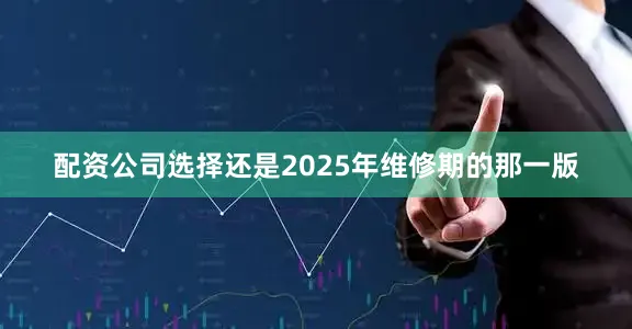 配资公司选择还是2025年维修期的那一版