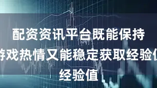 配资资讯平台既能保持游戏热情又能稳定获取经验值