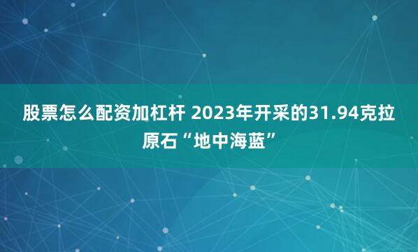 股票怎么配资加杠杆 2023年开采的31.94克拉原石“地中海蓝”