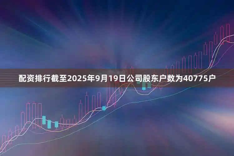 配资排行截至2025年9月19日公司股东户数为40775户
