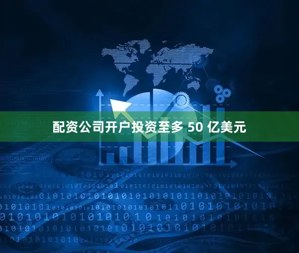 配资公司开户投资至多 50 亿美元