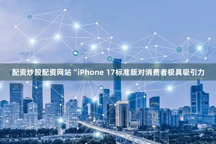 配资炒股配资网站“iPhone 17标准版对消费者极具吸引力