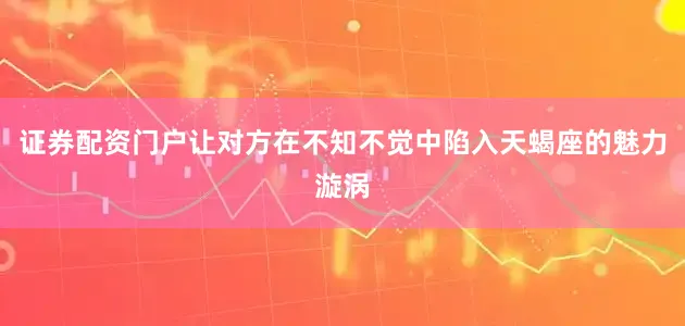 证券配资门户让对方在不知不觉中陷入天蝎座的魅力漩涡