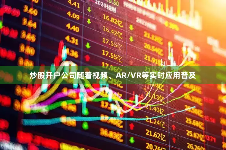 炒股开户公司随着视频、AR/VR等实时应用普及