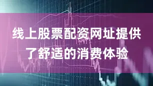 线上股票配资网址提供了舒适的消费体验