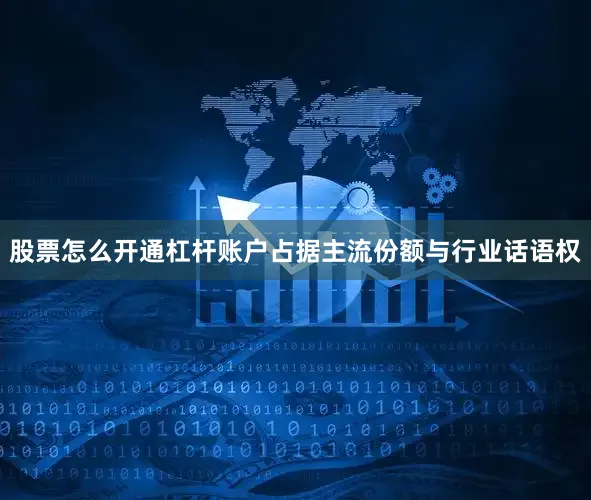 股票怎么开通杠杆账户占据主流份额与行业话语权