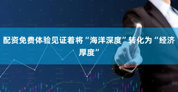 配资免费体验见证着将“海洋深度”转化为“经济厚度”