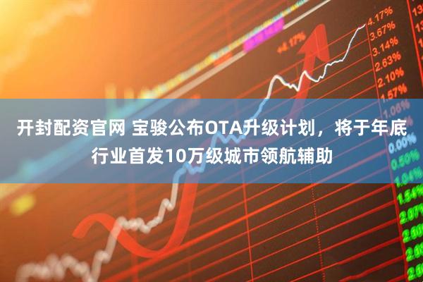 开封配资官网 宝骏公布OTA升级计划，将于年底行业首发10万级城市领航辅助