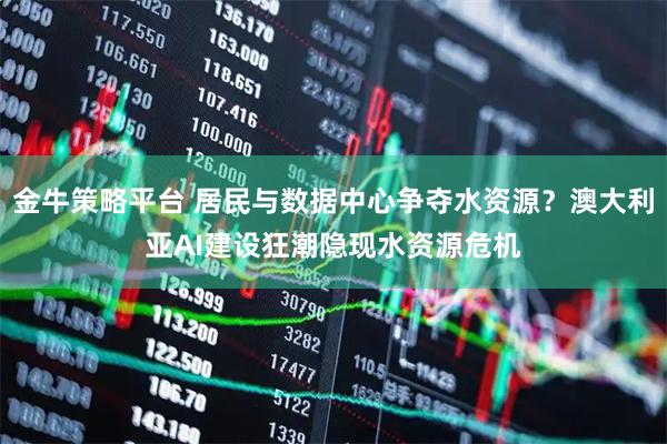 金牛策略平台 居民与数据中心争夺水资源？澳大利亚AI建设狂潮隐现水资源危机
