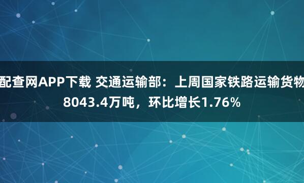 配查网APP下载 交通运输部：上周国家铁路运输货物8043.4万吨，环比增长1.76%
