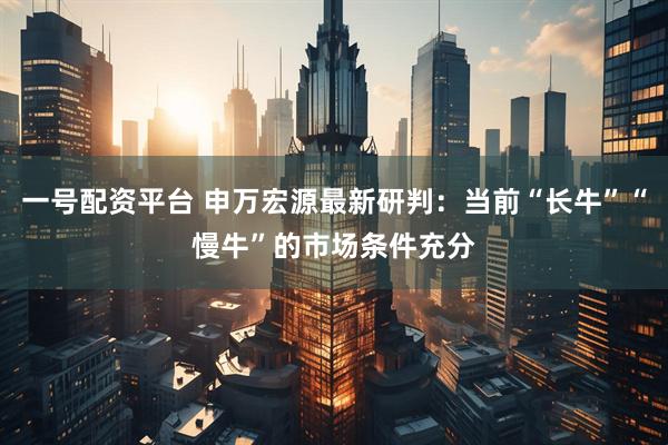 一号配资平台 申万宏源最新研判：当前“长牛”“慢牛”的市场条件充分