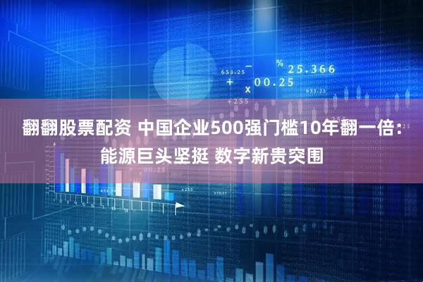 翻翻股票配资 中国企业500强门槛10年翻一倍：能源巨头坚挺 数字新贵突围