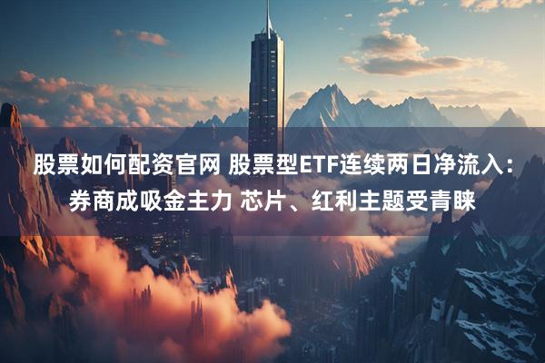 股票如何配资官网 股票型ETF连续两日净流入：券商成吸金主力 芯片、红利主题受青睐