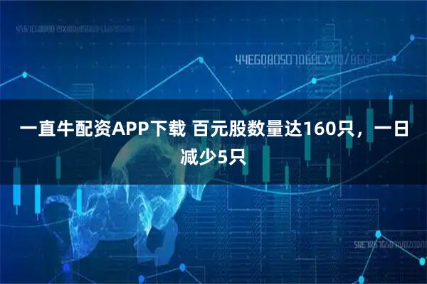 一直牛配资APP下载 百元股数量达160只，一日减少5只