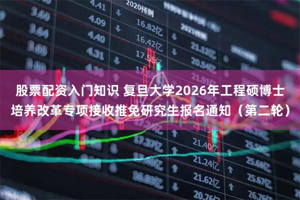 股票配资入门知识 复旦大学2026年工程硕博士培养改革专项接收推免研究生报名通知（第二轮）