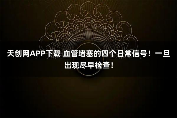 天创网APP下载 血管堵塞的四个日常信号！一旦出现尽早检查！