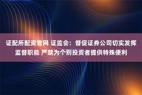 证配所配资官网 证监会：督促证券公司切实发挥监督职能 严禁为个别投资者提供特殊便利