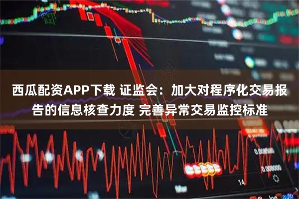 西瓜配资APP下载 证监会：加大对程序化交易报告的信息核查力度 完善异常交易监控标准