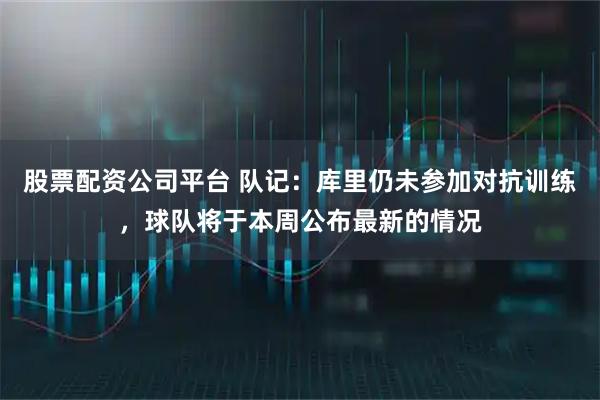 股票配资公司平台 队记：库里仍未参加对抗训练，球队将于本周公布最新的情况