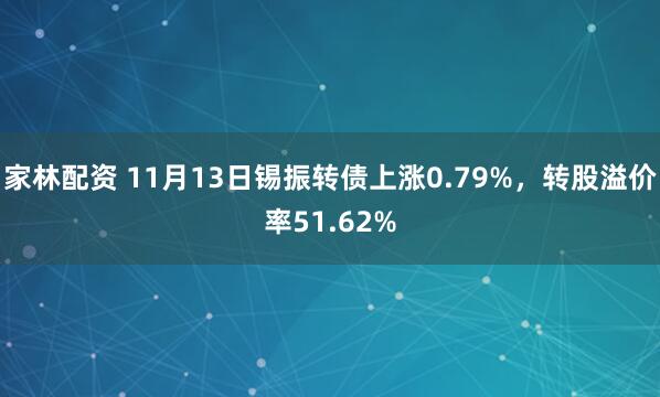 家林配资 11月13日锡振转债上涨0.79%，转股溢价率51.62%