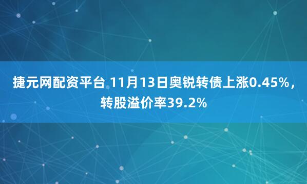 捷元网配资平台 11月13日奥锐转债上涨0.45%，转股溢价率39.2%