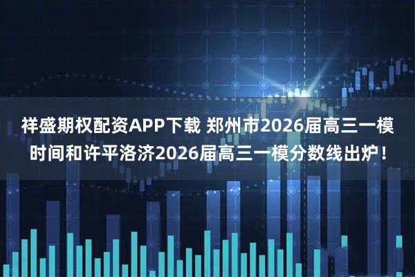 祥盛期权配资APP下载 郑州市2026届高三一模时间和许平洛济2026届高三一模分数线出炉！