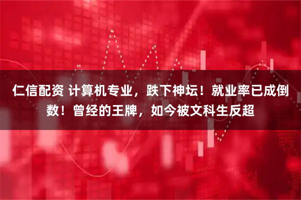 仁信配资 计算机专业，跌下神坛！就业率已成倒数！曾经的王牌，如今被文科生反超
