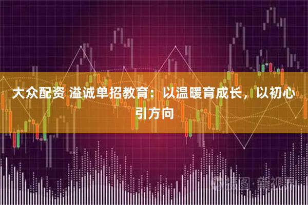 大众配资 溢诚单招教育：以温暖育成长，以初心引方向
