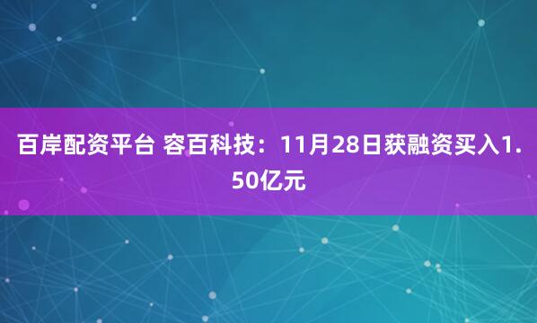 百岸配资平台 容百科技：11月28日获融资买入1.50亿元
