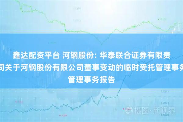 鑫达配资平台 河钢股份: 华泰联合证券有限责任公司关于河钢股份有限公司董事变动的临时受托管理事务报告