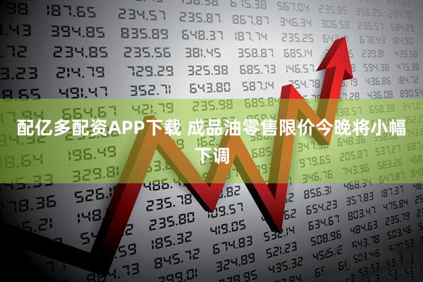 配亿多配资APP下载 成品油零售限价今晚将小幅下调