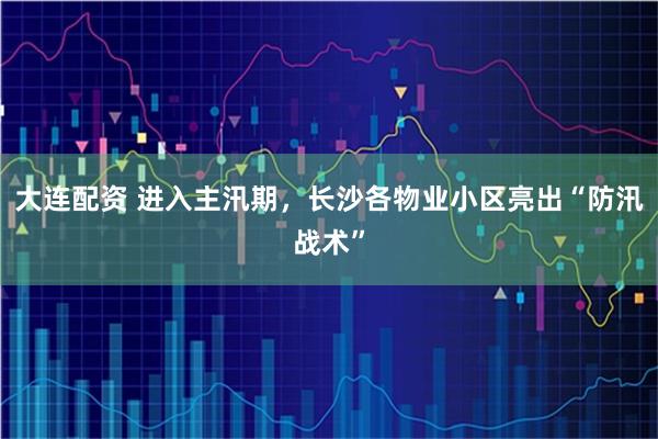 大连配资 进入主汛期，长沙各物业小区亮出“防汛战术”