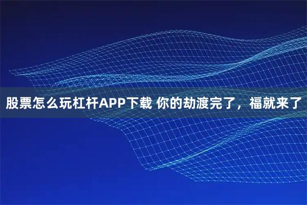股票怎么玩杠杆APP下载 你的劫渡完了，福就来了