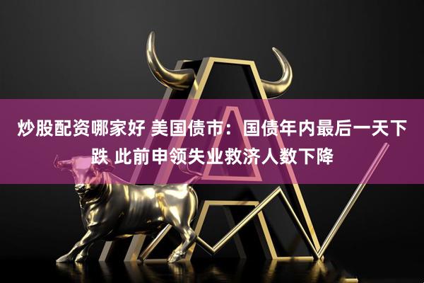 炒股配资哪家好 美国债市：国债年内最后一天下跌 此前申领失业救济人数下降