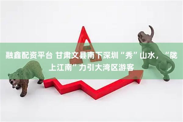 融鑫配资平台 甘肃文县南下深圳“秀”山水，“陇上江南”力引大湾区游客