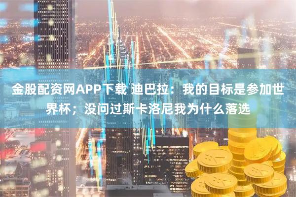 金股配资网APP下载 迪巴拉：我的目标是参加世界杯；没问过斯卡洛尼我为什么落选