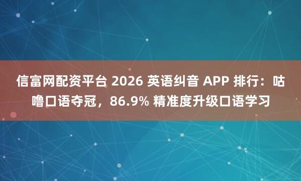 信富网配资平台 2026 英语纠音 APP 排行：咕噜口语夺冠，86.9% 精准度升级口语学习