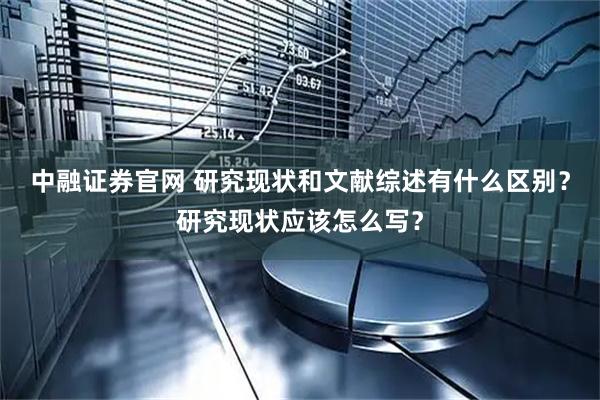 中融证券官网 研究现状和文献综述有什么区别？研究现状应该怎么写？
